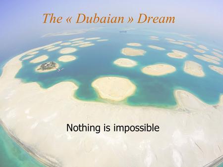 The « Dubaian » Dream Nothing is impossible. A little geography and politics Capital of the United Arab Emirates 3 885 km² and 1 186 867 inhabitants Emir.
