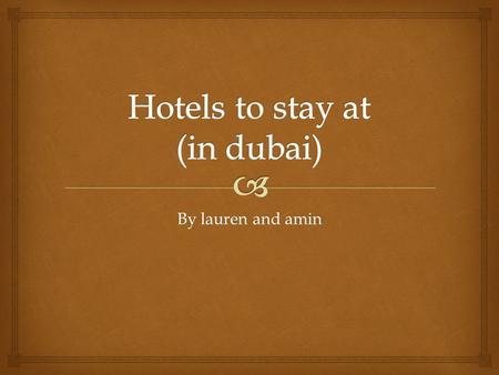 By lauren and amin.  Dubai has many luxuries hotels ranging from 3-5hotels a family can enjoy.  There are more than 450 hotels in Dubai, one of them.
