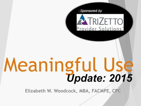 Meaningful Use Elizabeth W. Woodcock, MBA, FACMPE, CPC Update: 2015 Sponsored by.