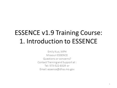 ESSENCE v1.9 Training Course: 1. Introduction to ESSENCE Emily Kuo, MPH Missouri ESSENCE Questions or concerns? Contact Training and Support at : Tel: