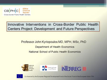 Innovative Interventions in Cross-Border Public Health Centers Project: Development and Future Perspectives Professor John Kyriopoulos MD, MPH, MSc, PhD.