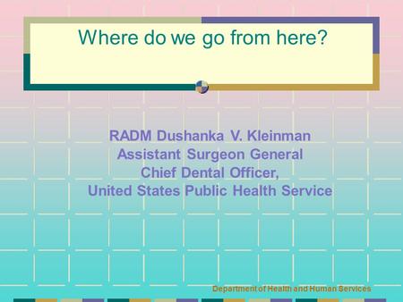Department of Health and Human Services Where do we go from here? RADM Dushanka V. Kleinman Assistant Surgeon General Chief Dental Officer, United States.