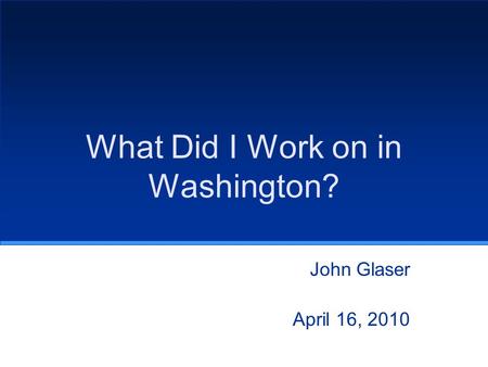 What Did I Work on in Washington? John Glaser April 16, 2010.