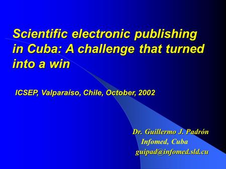 Dr. Guillermo J. Padrón Infomed, Scientific electronic publishing in Cuba: A challenge that turned into a win ICSEP, Valparaíso,