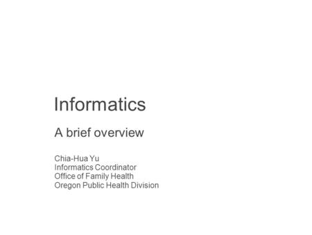 Informatics A brief overview Chia-Hua Yu Informatics Coordinator Office of Family Health Oregon Public Health Division.