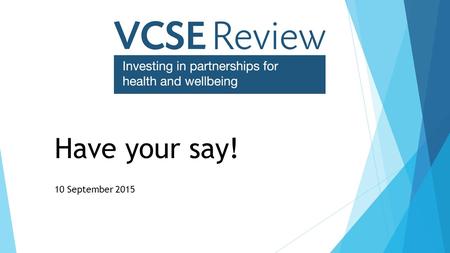 Have your say! 10 September 2015. Introductions  Nick Davies Public Services Manger, NCVO  Angie Macknight VCSE Review Manager.