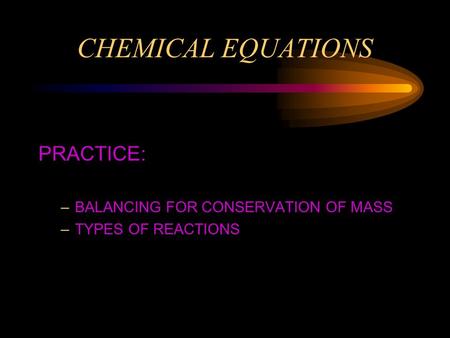 CHEMICAL EQUATIONS PRACTICE: –BALANCING FOR CONSERVATION OF MASS –TYPES OF REACTIONS.