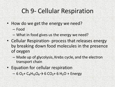 Ch 9- Cellular Respiration How do we get the energy we need? – Food – What in food gives us the energy we need? Cellular Respiration- process that releases.