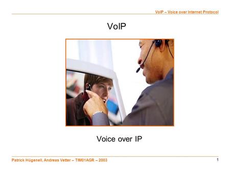 1 VoIP – Voice over Internet Protocol Patrick Hügenell, Andreas Vetter – TIM01AGR – 2003 VoIP Voice over IP.