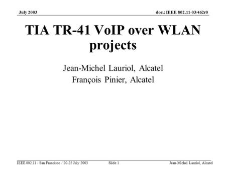 Doc.: IEEE 802.11-03/462r0 IEEE 802.11 / San Francisco / 20-25 July 2003 July 2003 Jean-Michel Lauriol, AlcatelSlide 1 TIA TR-41 VoIP over WLAN projects.