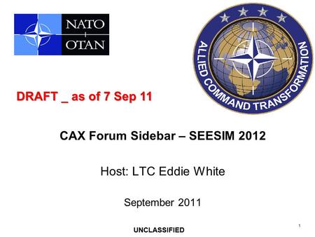 1 UNCLASSIFIED CAX Forum Sidebar – SEESIM 2012 Host: LTC Eddie White September 2011 UNCLASSIFIED DRAFT _ as of 7 Sep 11.