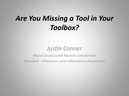 Are You Missing a Tool in Your Toolbox? Justin Conner Wood County Land Records Coordinator President - Wisconsin Land Information Association.