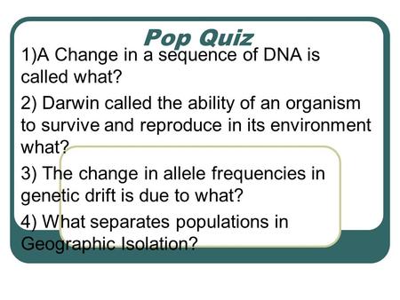 Pop Quiz 1)A Change in a sequence of DNA is called what? 2) Darwin called the ability of an organism to survive and reproduce in its environment what?