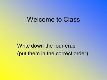Welcome to Class Write down the four eras (put them in the correct order)