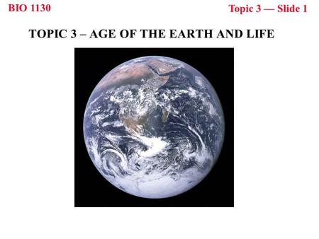 BIO 1130 Topic 3 — Slide 1 TOPIC 3 – AGE OF THE EARTH AND LIFE.