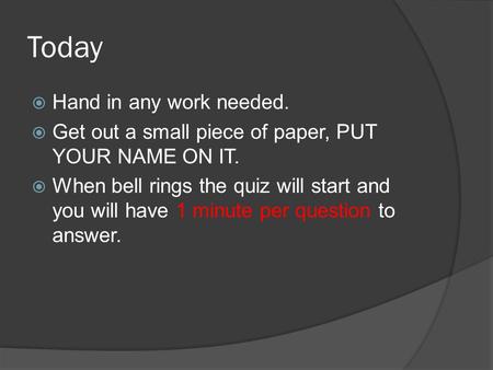Today  Hand in any work needed.  Get out a small piece of paper, PUT YOUR NAME ON IT.  When bell rings the quiz will start and you will have 1 minute.