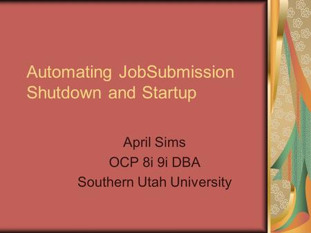 Automating JobSubmission Shutdown and Startup April Sims OCP 8i 9i DBA Southern Utah University.