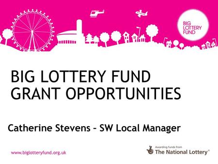 BIG LOTTERY FUND GRANT OPPORTUNITIES Catherine Stevens – SW Local Manager.