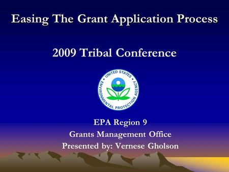 Easing The Grant Application Process 2009 Tribal Conference EPA Region 9 Grants Management Office Presented by: Vernese Gholson.