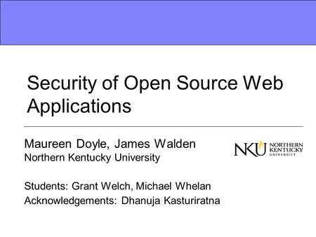 Security of Open Source Web Applications Maureen Doyle, James Walden Northern Kentucky University Students: Grant Welch, Michael Whelan Acknowledgements:
