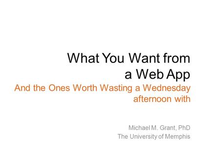 What You Want from a Web App And the Ones Worth Wasting a Wednesday afternoon with Michael M. Grant, PhD The University of Memphis.