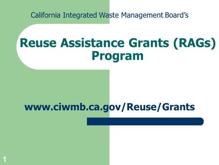 1 Reuse Assistance Grants (RAGs) Program www.ciwmb.ca.gov/Reuse/Grants California Integrated Waste Management Board’s.