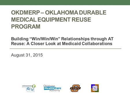 OKDMERP – OKLAHOMA DURABLE MEDICAL EQUIPMENT REUSE PROGRAM Building “Win/Win/Win” Relationships through AT Reuse: A Closer Look at Medicaid Collaborations.