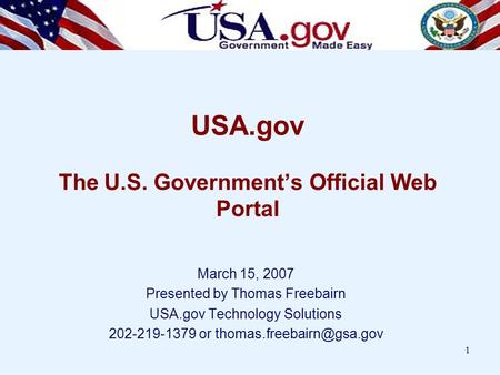 1 USA.gov The U.S. Government’s Official Web Portal March 15, 2007 Presented by Thomas Freebairn USA.gov Technology Solutions 202-219-1379 or