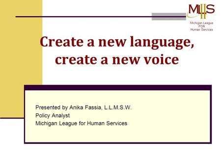 Create a new language, create a new voice Presented by Anika Fassia, L.L.M.S.W. Policy Analyst Michigan League for Human Services Michigan League FOR Human.