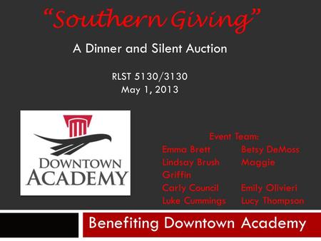 “Southern Giving” A Dinner and Silent Auction RLST 5130/3130 May 1, 2013 Benefiting Downtown Academy Event Team: Emma Brett Betsy DeMoss Lindsay Brush.