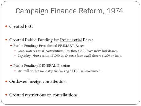 Campaign Finance Reform, 1974 Created FEC Created Public Funding for Presidential Races Public Funding: Presidential PRIMARY Races Govt. matches small.
