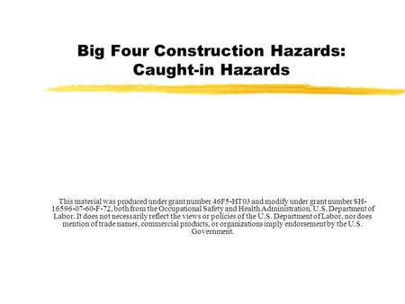 Big Four Construction Hazards: Caught-in Hazards This material was produced under grant number 46F5-HT03 and modify under grant number SH- 16596-07-60-F-72,