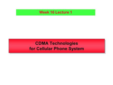 CDMA Technologies for Cellular Phone System Week 16 Lecture 1.