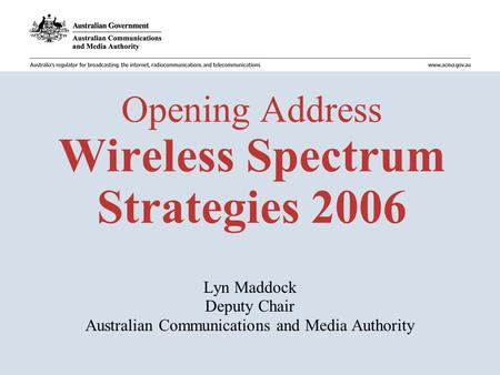 Opening Address Wireless Spectrum Strategies 2006 Lyn Maddock Deputy Chair Australian Communications and Media Authority.