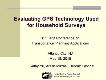 Evaluating GPS Technology Used for Household Surveys Kathy Yu, Arash Mirzaei, Behruz Paschai North Central Texas Council of Governments (NCTCOG) 15 th.