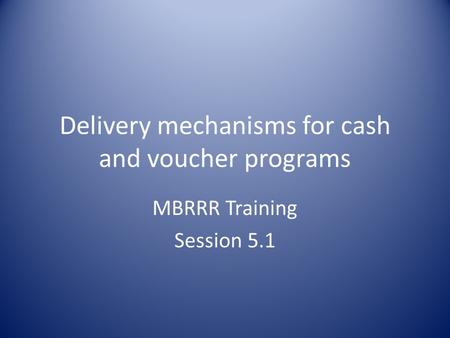 Delivery mechanisms for cash and voucher programs MBRRR Training Session 5.1.