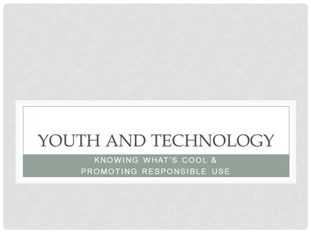 YOUTH AND TECHNOLOGY KNOWING WHAT’S COOL & PROMOTING RESPONSIBLE USE.