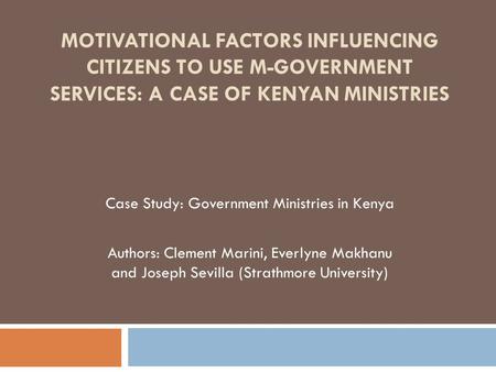 MOTIVATIONAL FACTORS INFLUENCING CITIZENS TO USE M-GOVERNMENT SERVICES: A CASE OF KENYAN MINISTRIES Case Study: Government Ministries in Kenya Authors: