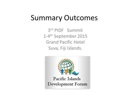 Summary Outcomes 3 rd PIDF Summit 1-4 th September 2015 Grand Pacific Hotel Suva, Fiji Islands.