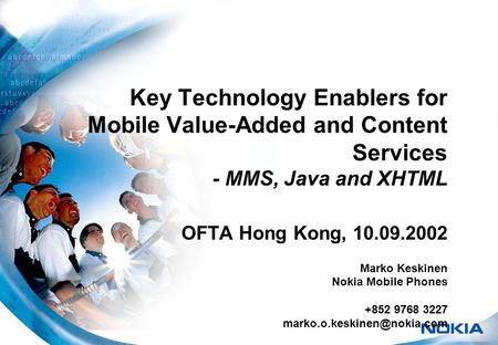 Key Technology Enablers for Mobile Value-Added and Content Services - MMS, Java and XHTML OFTA Hong Kong, 10.09.2002 Marko Keskinen Nokia Mobile Phones.