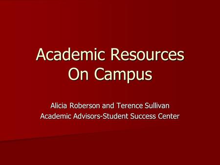 Academic Resources On Campus Alicia Roberson and Terence Sullivan Academic Advisors-Student Success Center.