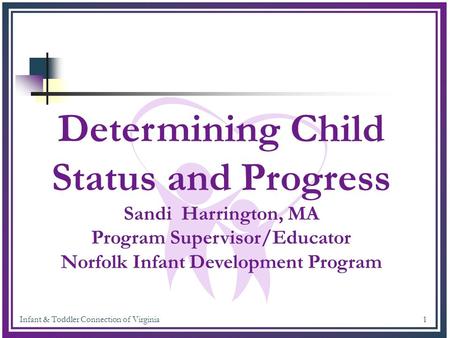 Infant & Toddler Connection of Virginia 1 Determining Child Status and Progress Sandi Harrington, MA Program Supervisor/Educator Norfolk Infant Development.