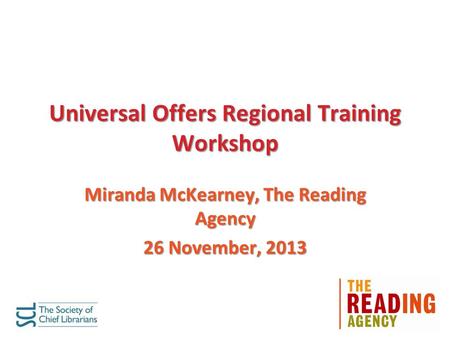 Universal Offers Regional Training Workshop Miranda McKearney, The Reading Agency 26 November, 2013.