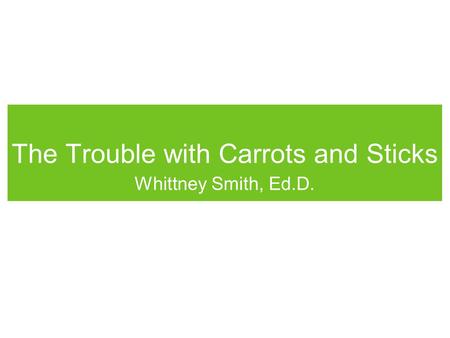 The Trouble with Carrots and Sticks Whittney Smith, Ed.D.