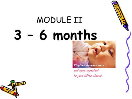MODULE II 3 – 6 months. B. Developmental Milestone At this age, playtime becomes more and more important to your baby. She loves when you interact with.