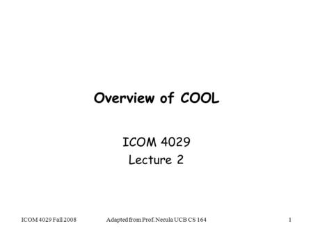 Adapted from Prof. Necula UCB CS 1641 Overview of COOL ICOM 4029 Lecture 2 ICOM 4029 Fall 2008.