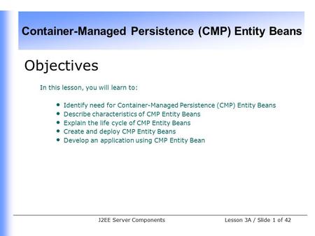 Container-Managed Persistence (CMP) Entity Beans Lesson 3A / Slide 1 of 42J2EE Server Components Objectives In this lesson, you will learn to: Identify.