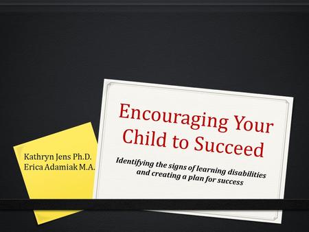 Encouraging Your Child to Succeed Identifying the signs of learning disabilities and creating a plan for success Kathryn Jens Ph.D. Erica Adamiak M.A.