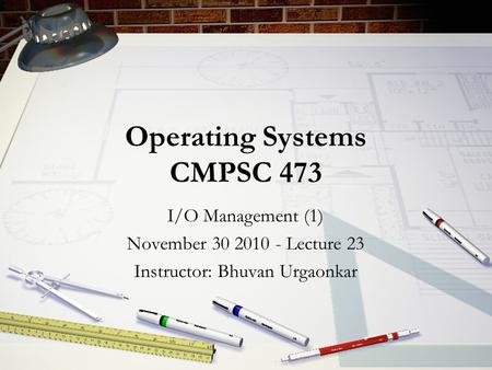 Operating Systems CMPSC 473 I/O Management (1) November 30 2010 - Lecture 23 Instructor: Bhuvan Urgaonkar.