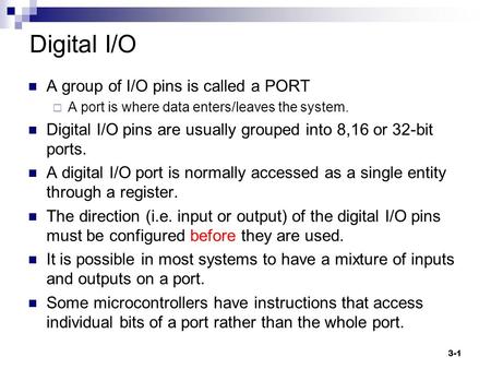 3-1 Digital I/O A group of I/O pins is called a PORT  A port is where data enters/leaves the system. Digital I/O pins are usually grouped into 8,16 or.